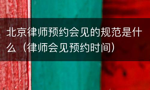 北京律师预约会见的规范是什么（律师会见预约时间）
