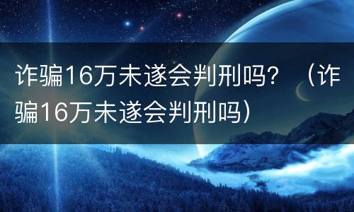 诈骗16万未遂会判刑吗？（诈骗16万未遂会判刑吗）