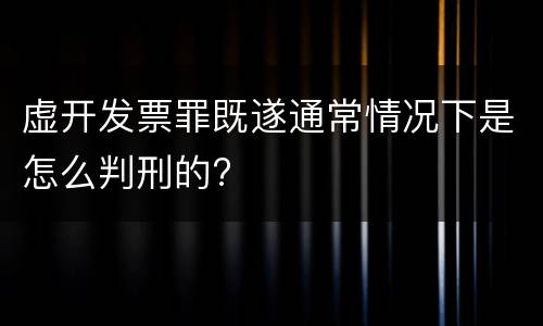 虚开发票罪既遂通常情况下是怎么判刑的?