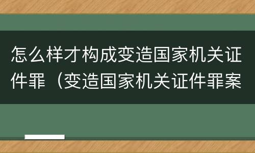 怎么样才构成变造国家机关证件罪（变造国家机关证件罪案例）