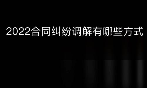 2022合同纠纷调解有哪些方式