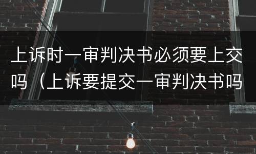 上诉时一审判决书必须要上交吗（上诉要提交一审判决书吗）