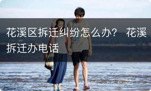 花溪区拆迁纠纷怎么办？ 花溪拆迁办电话