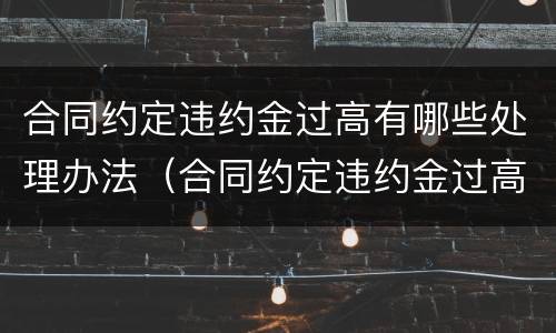 合同约定违约金过高有哪些处理办法（合同约定违约金过高有哪些处理办法呢）