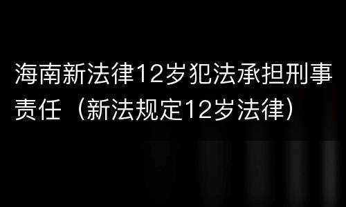 海南新法律12岁犯法承担刑事责任（新法规定12岁法律）