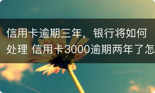 信用卡逾期三年，银行将如何处理 信用卡3000逾期两年了怎么办