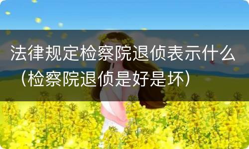 法律规定检察院退侦表示什么（检察院退侦是好是坏）