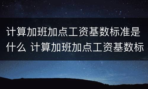 计算加班加点工资基数标准是什么 计算加班加点工资基数标准是什么意思
