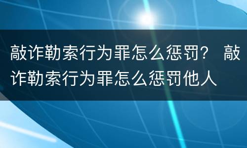 敲诈勒索行为罪怎么惩罚？ 敲诈勒索行为罪怎么惩罚他人