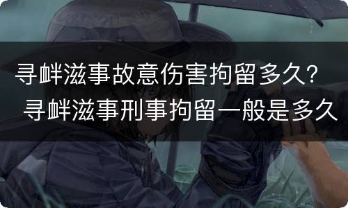 寻衅滋事故意伤害拘留多久？ 寻衅滋事刑事拘留一般是多久
