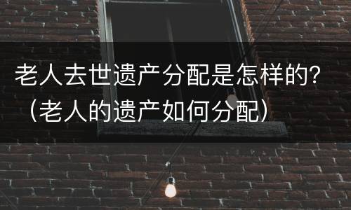 老人去世遗产分配是怎样的？（老人的遗产如何分配）