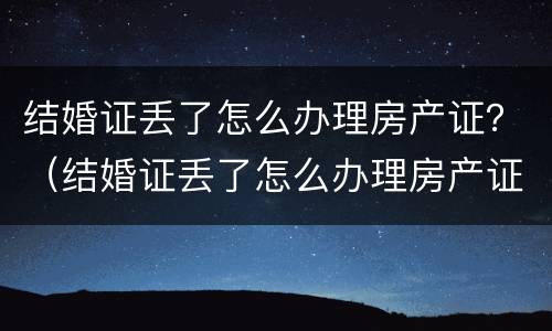 结婚证丢了怎么办理房产证？（结婚证丢了怎么办理房产证）