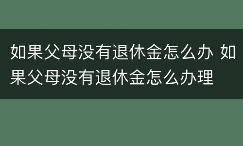 如果父母没有退休金怎么办 如果父母没有退休金怎么办理