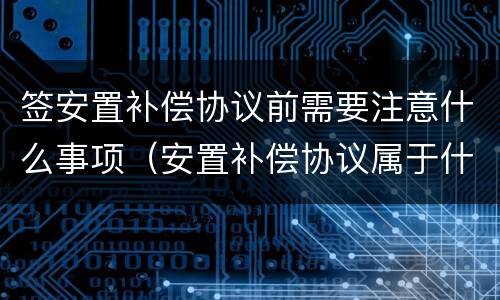 签安置补偿协议前需要注意什么事项（安置补偿协议属于什么性质）