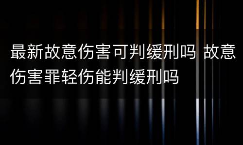 最新故意伤害可判缓刑吗 故意伤害罪轻伤能判缓刑吗