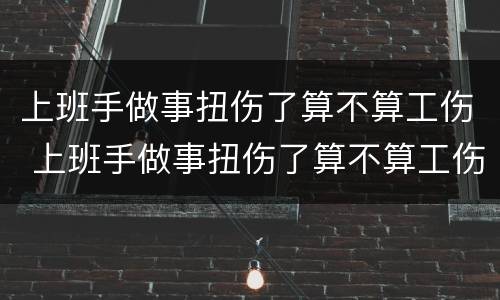 上班手做事扭伤了算不算工伤 上班手做事扭伤了算不算工伤事故
