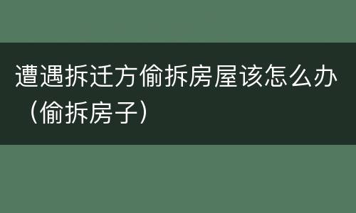 遭遇拆迁方偷拆房屋该怎么办（偷拆房子）