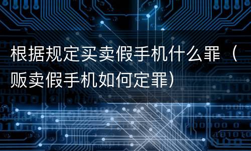 根据规定买卖假手机什么罪（贩卖假手机如何定罪）