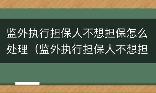 监外执行担保人不想担保怎么处理（监外执行担保人不想担保怎么处理呢）