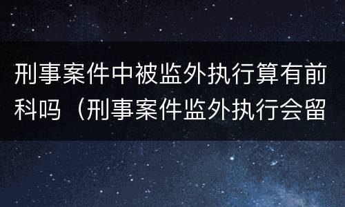 刑事案件中被监外执行算有前科吗（刑事案件监外执行会留案底吗）