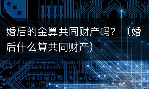 婚后的金算共同财产吗？（婚后什么算共同财产）