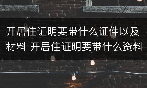 开居住证明要带什么证件以及材料 开居住证明要带什么资料