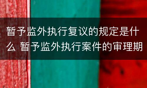 暂予监外执行复议的规定是什么 暂予监外执行案件的审理期限