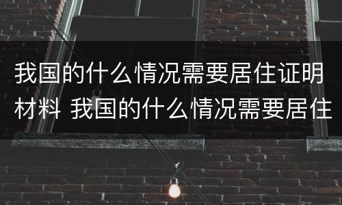 我国的什么情况需要居住证明材料 我国的什么情况需要居住证明材料和材料