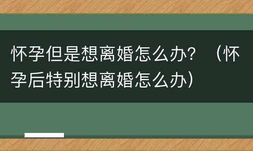 怀孕但是想离婚怎么办？（怀孕后特别想离婚怎么办）