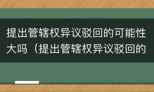 提出管辖权异议驳回的可能性大吗（提出管辖权异议驳回的可能性大吗为什么）