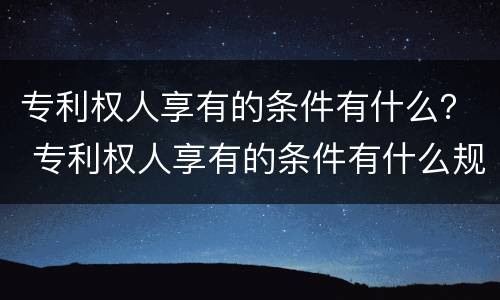 专利权人享有的条件有什么？ 专利权人享有的条件有什么规定