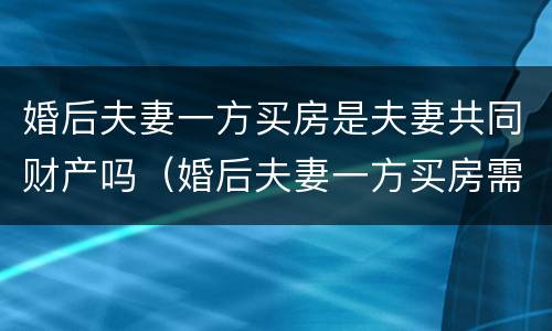婚后夫妻一方买房是夫妻共同财产吗（婚后夫妻一方买房需要什么手续）