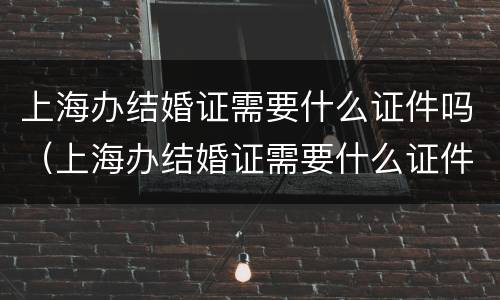 上海办结婚证需要什么证件吗（上海办结婚证需要什么证件吗现在）