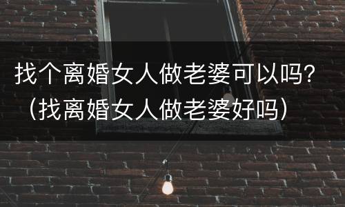 找个离婚女人做老婆可以吗？（找离婚女人做老婆好吗）