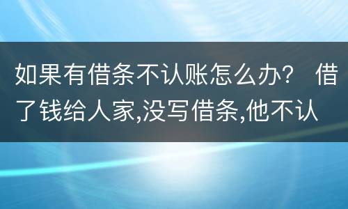如果有借条不认账怎么办？ 借了钱给人家,没写借条,他不认账了,怎么办