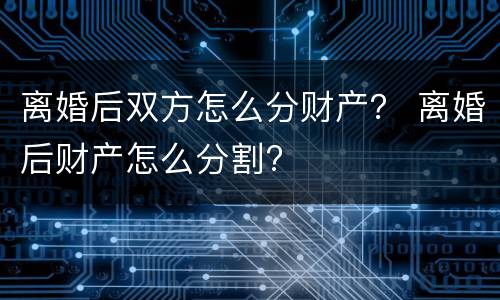离婚后双方怎么分财产？ 离婚后财产怎么分割?