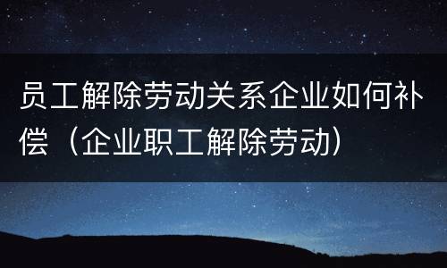 员工解除劳动关系企业如何补偿（企业职工解除劳动）