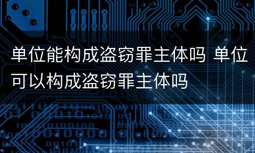 单位能构成盗窃罪主体吗 单位可以构成盗窃罪主体吗