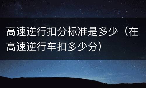 高速逆行扣分标准是多少（在高速逆行车扣多少分）