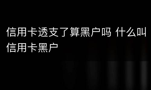 信用卡透支了算黑户吗 什么叫信用卡黑户