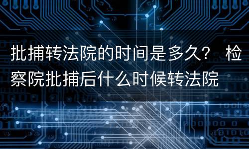 批捕转法院的时间是多久？ 检察院批捕后什么时候转法院