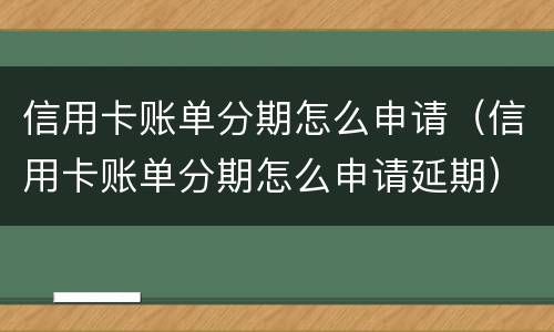 信用卡账单分期怎么申请（信用卡账单分期怎么申请延期）