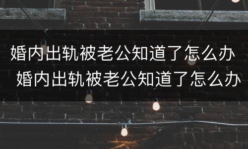 婚内出轨被老公知道了怎么办 婚内出轨被老公知道了怎么办呢