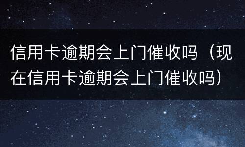 信用卡逾期会上门催收吗（现在信用卡逾期会上门催收吗）