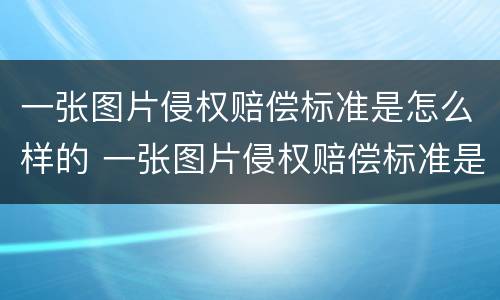 一张图片侵权赔偿标准是怎么样的 一张图片侵权赔偿标准是怎么样的呀