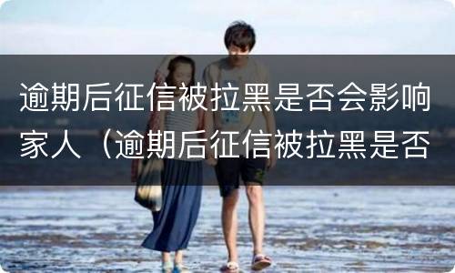 逾期后征信被拉黑是否会影响家人（逾期后征信被拉黑是否会影响家人征信）