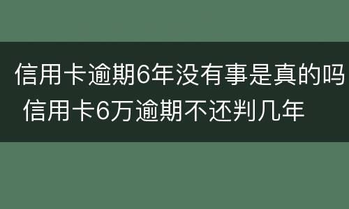 信用卡逾期6年没有事是真的吗 信用卡6万逾期不还判几年