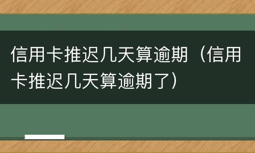 信用卡推迟几天算逾期（信用卡推迟几天算逾期了）
