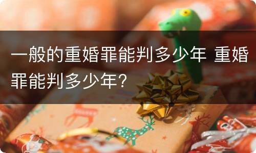 一般的重婚罪能判多少年 重婚罪能判多少年?