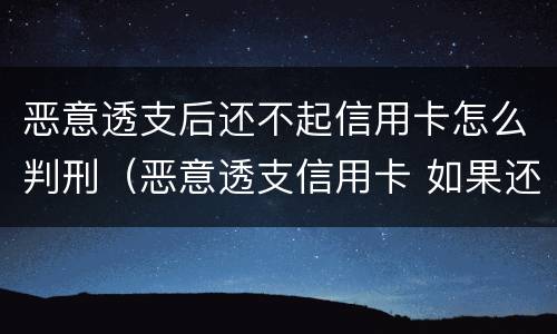 恶意透支后还不起信用卡怎么判刑（恶意透支信用卡 如果还款了）